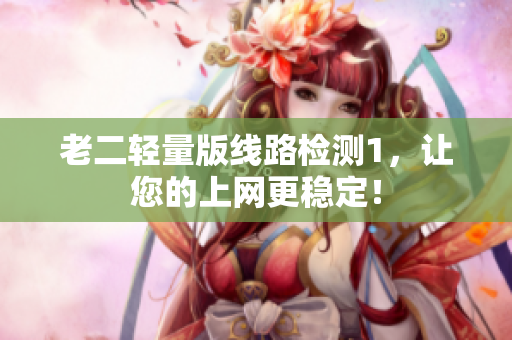 老二轻量版线路检测1，让您的上网更稳定！