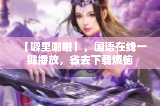 【噼里啪啦】，国语在线一键播放，省去下载烦恼