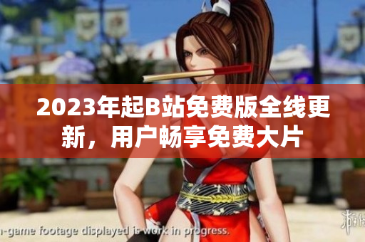 2023年起B站免费版全线更新，用户畅享免费大片