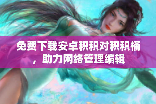 免费下载安卓积积对积积桶，助力网络管理编辑