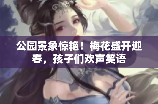 公园景象惊艳！梅花盛开迎春，孩子们欢声笑语
