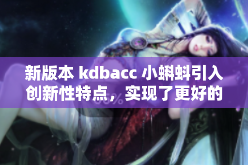 新版本 kdbacc 小蝌蚪引入创新性特点，实现了更好的用户体验