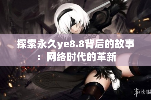 探索永久ye8.8背后的故事：网络时代的革新