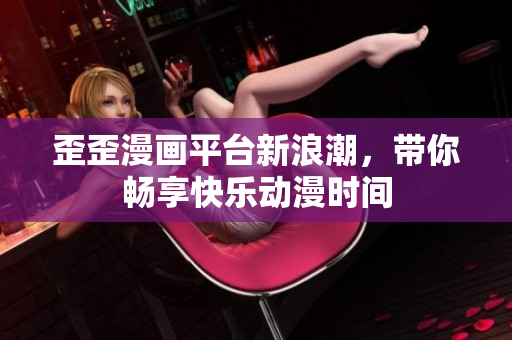 歪歪漫画平台新浪潮，带你畅享快乐动漫时间
