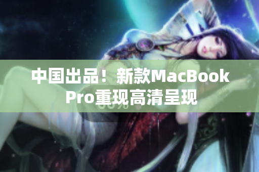 中国出品！新款MacBook Pro重现高清呈现