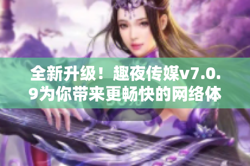 全新升级！趣夜传媒v7.0.9为你带来更畅快的网络体验