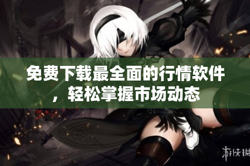 免费下载最全面的行情软件，轻松掌握市场动态