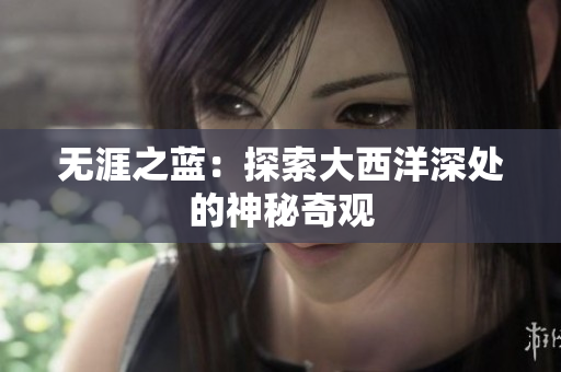 无涯之蓝：探索大西洋深处的神秘奇观
