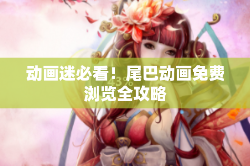 动画迷必看！尾巴动画免费浏览全攻略