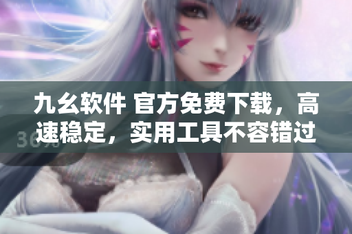 九幺软件 官方免费下载，高速稳定，实用工具不容错过