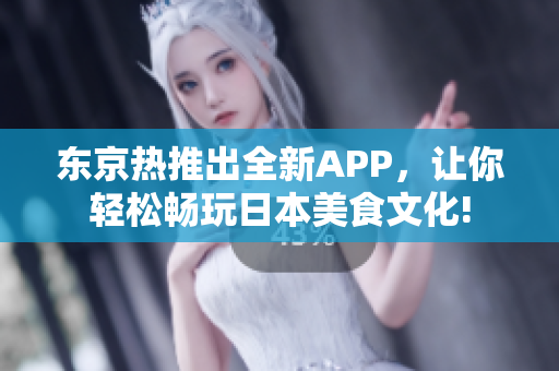 东京热推出全新APP，让你轻松畅玩日本美食文化!