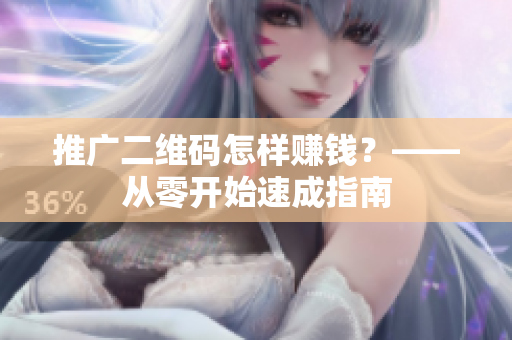 推广二维码怎样赚钱？——从零开始速成指南