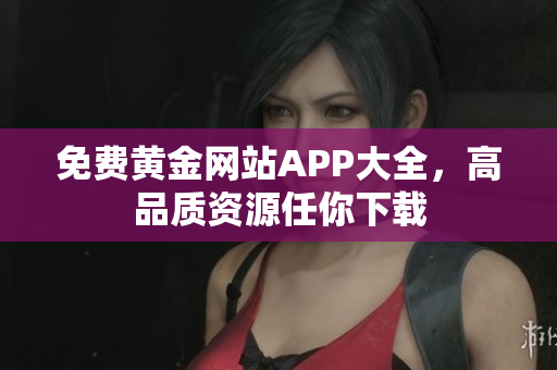 免费黄金网站APP大全，高品质资源任你下载