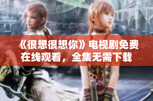 《很想很想你》电视剧免费在线观看，全集无需下载