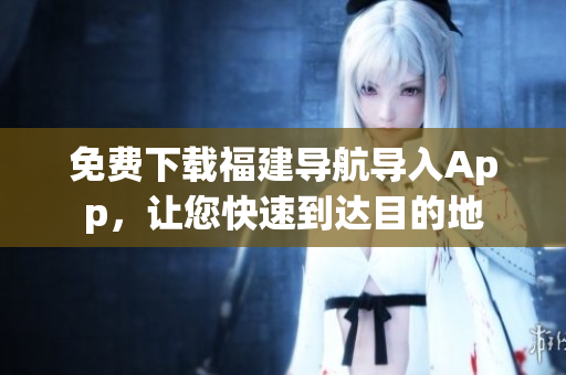 免费下载福建导航导入App，让您快速到达目的地