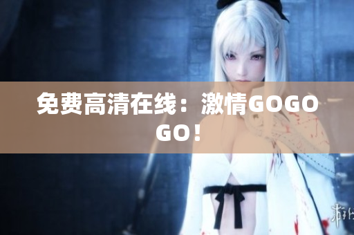 免费高清在线：激情GOGOGO！