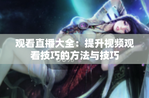 观看直播大全：提升视频观看技巧的方法与技巧