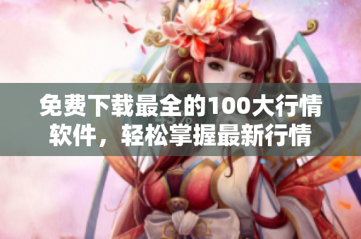 免费下载最全的100大行情软件，轻松掌握最新行情