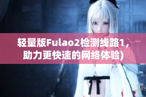 轻量版Fulao2检测线路1，助力更快速的网络体验)