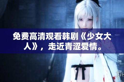免费高清观看韩剧《少女大人》，走近青涩爱情。