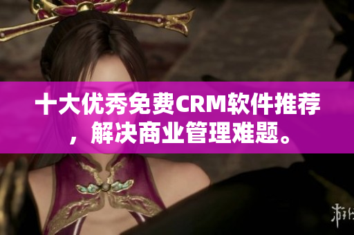 十大优秀免费CRM软件推荐，解决商业管理难题。