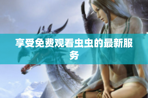 享受免费观看虫虫的最新服务