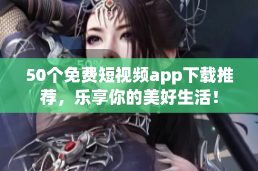 50个免费短视频app下载推荐，乐享你的美好生活！