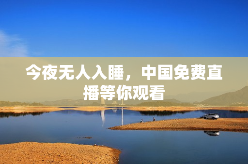 今夜无人入睡，中国免费直播等你观看