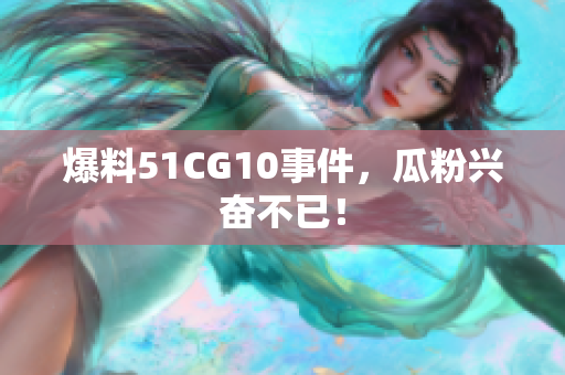 爆料51CG10事件，瓜粉兴奋不已！