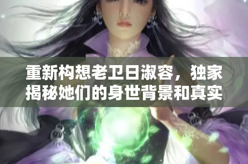 重新构想老卫日淑容，独家揭秘她们的身世背景和真实人生故事