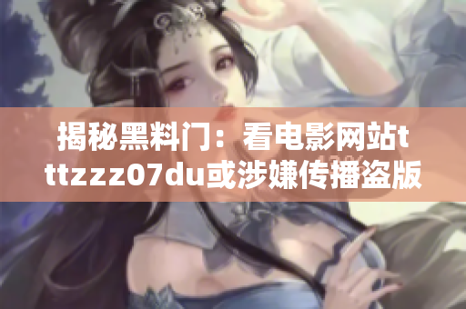 揭秘黑料门：看电影网站tttzzz07du或涉嫌传播盗版资源