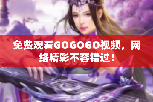 免费观看GOGOGO视频，网络精彩不容错过！