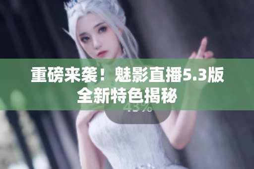 重磅来袭！魅影直播5.3版全新特色揭秘