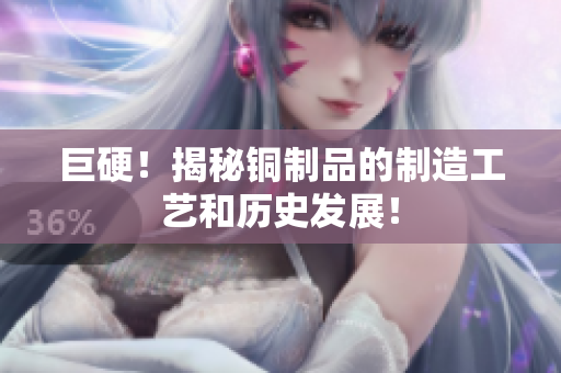 巨硬！揭秘铜制品的制造工艺和历史发展！