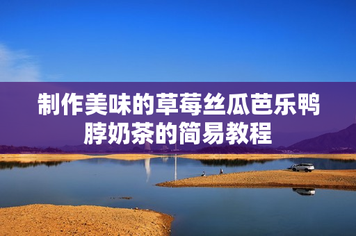 制作美味的草莓丝瓜芭乐鸭脖奶茶的简易教程