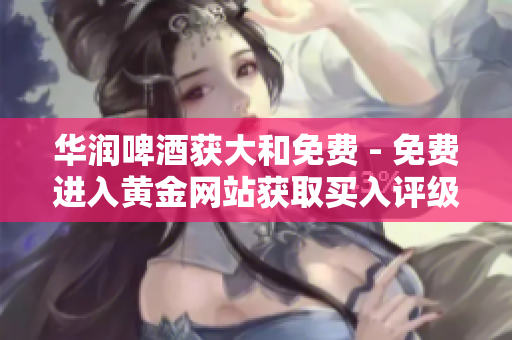 华润啤酒获大和免费 - 免费进入黄金网站获取买入评级！