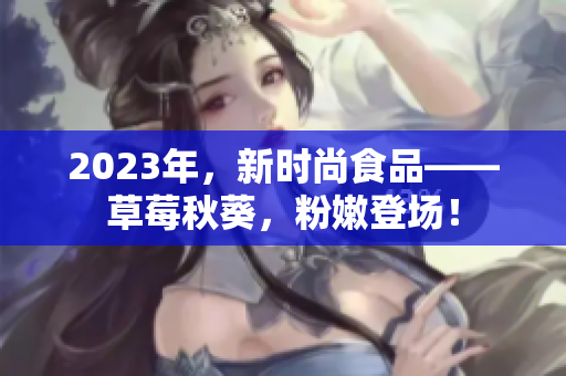 2023年，新时尚食品——草莓秋葵，粉嫩登场！