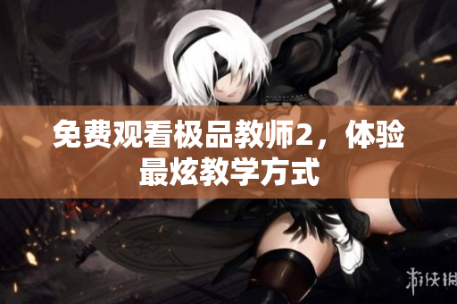 免费观看极品教师2，体验最炫教学方式
