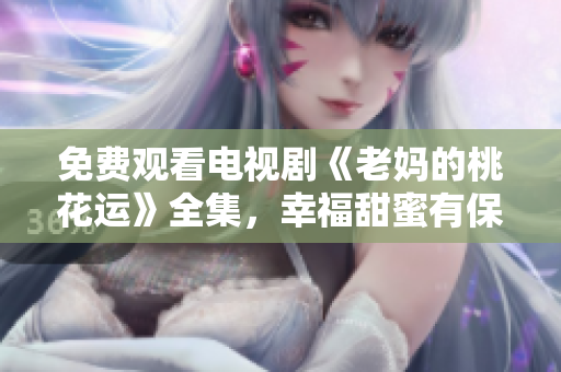 免费观看电视剧《老妈的桃花运》全集，幸福甜蜜有保障