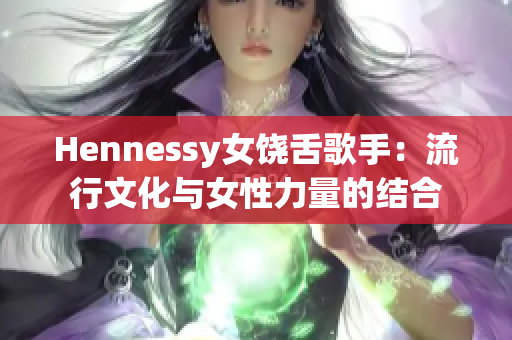 Hennessy女饶舌歌手：流行文化与女性力量的结合