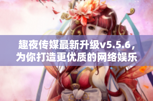 趣夜传媒最新升级v5.5.6，为你打造更优质的网络娱乐体验