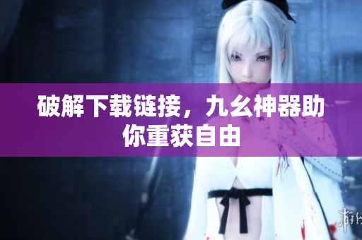 破解下载链接，九幺神器助你重获自由