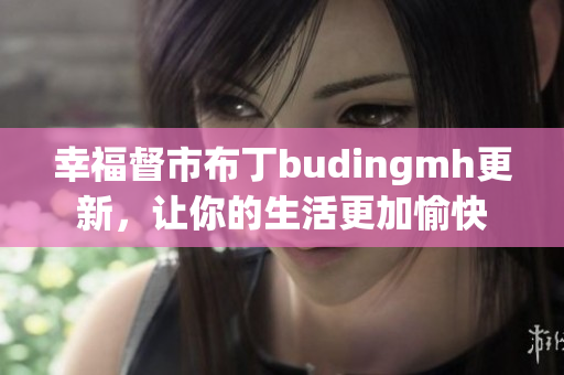 幸福督市布丁budingmh更新，让你的生活更加愉快