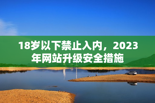 18岁以下禁止入内，2023年网站升级安全措施