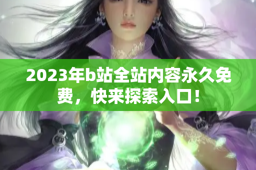 2023年b站全站内容永久免费，快来探索入口！