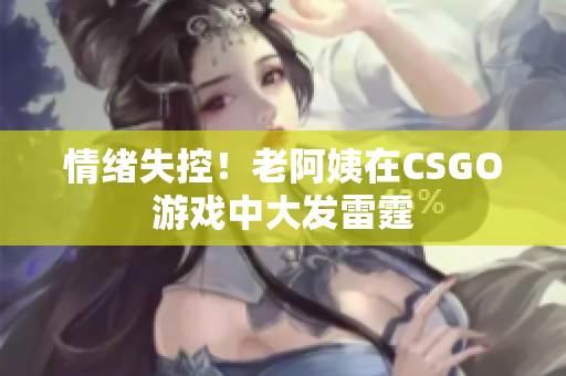 情绪失控！老阿姨在CSGO游戏中大发雷霆