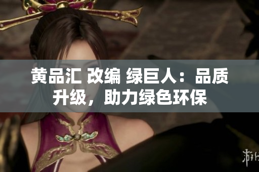 黄品汇 改编 绿巨人：品质升级，助力绿色环保