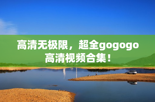 高清无极限，超全gogogo高清视频合集！