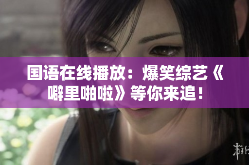 国语在线播放：爆笑综艺《噼里啪啦》等你来追！