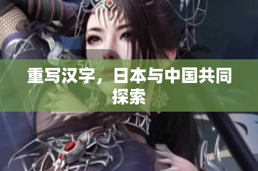 重写汉字，日本与中国共同探索